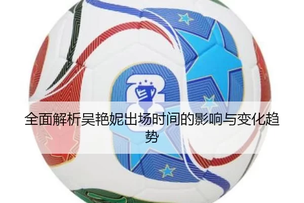 全面解析吴艳妮出场时间的影响与变化趋势 - kaiyun app